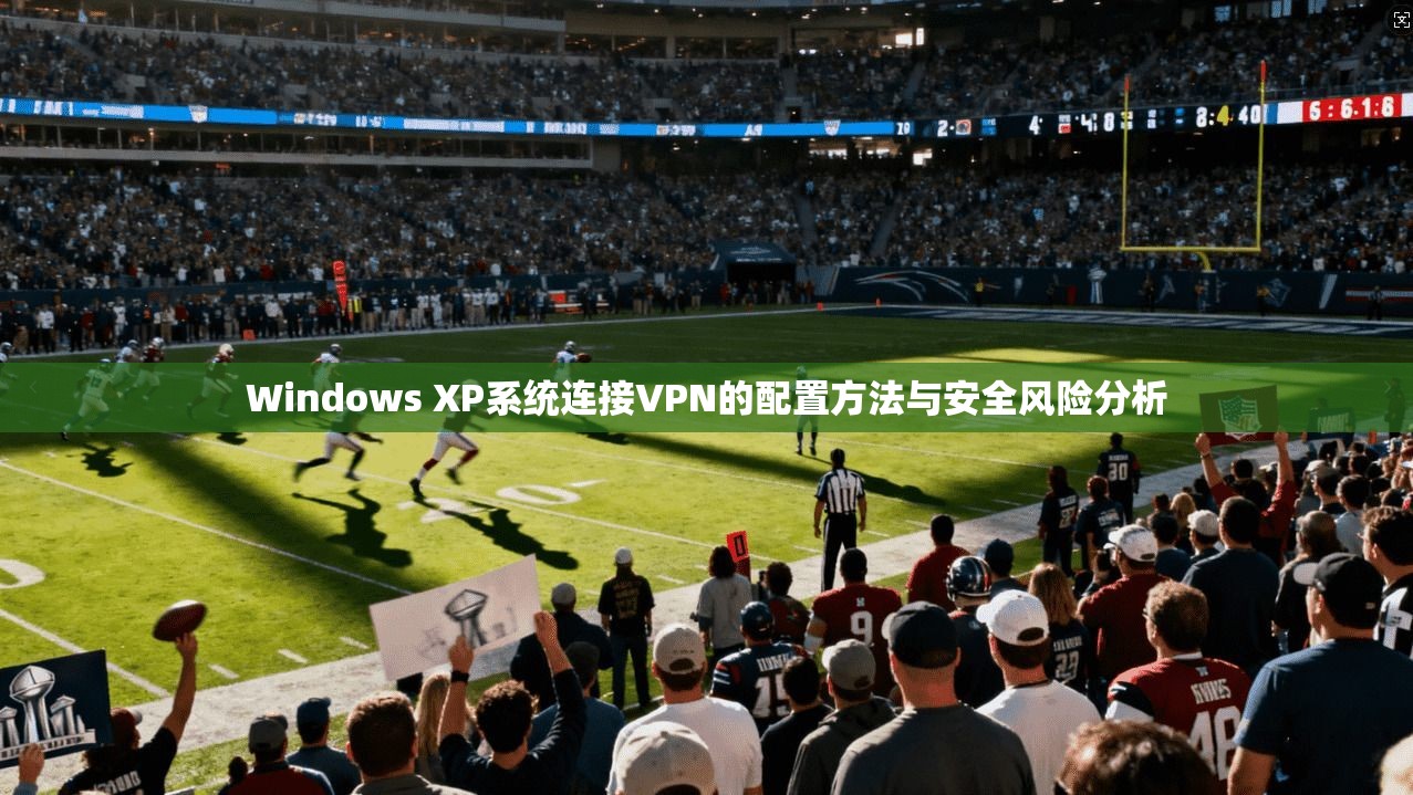 Windows XP系统连接VPN的配置方法与安全风险分析