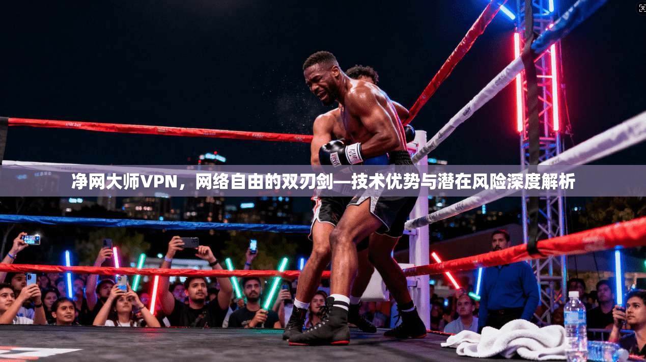 净网大师VPN，网络自由的双刃剑—技术优势与潜在风险深度解析