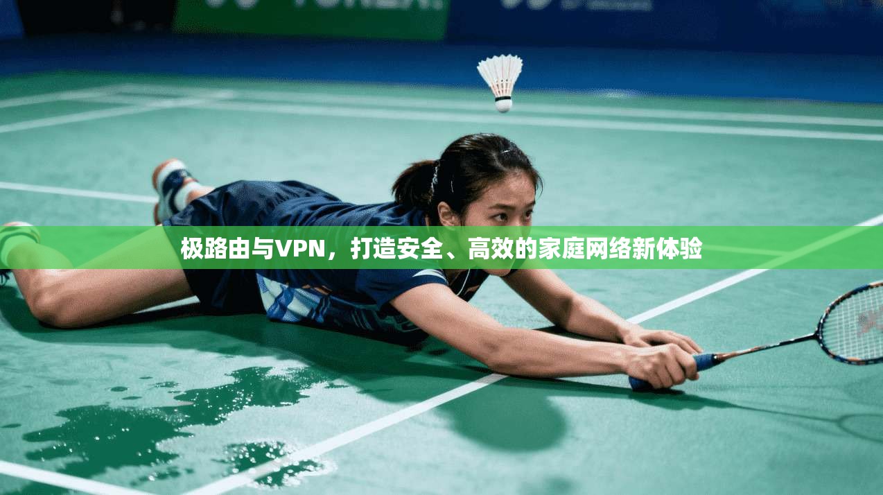 极路由与VPN,打造安全、高效的家庭网络新体验