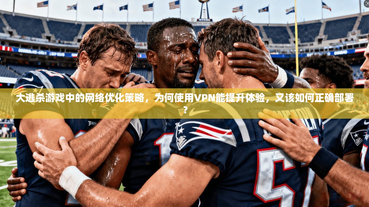 大逃杀游戏中的网络优化策略，为何使用VPN能提升体验，又该如何正确部署？