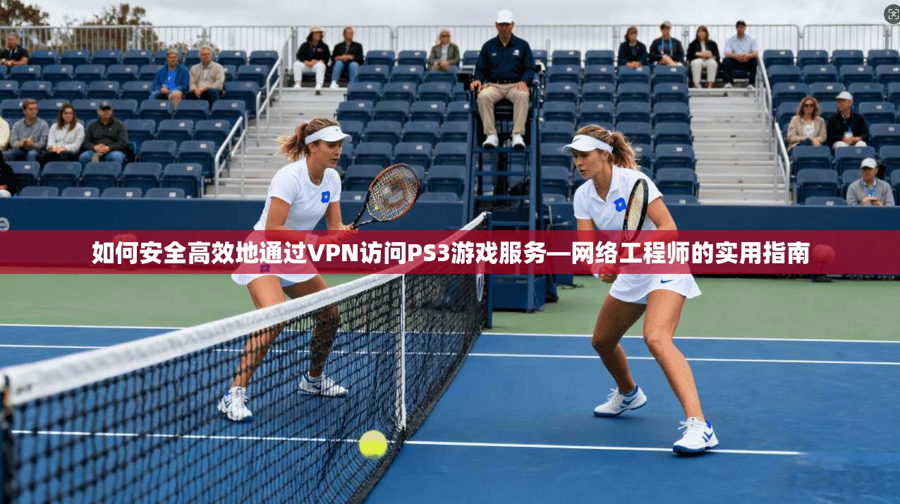 如何安全高效地通过VPN访问PS3游戏服务—网络工程师的实用指南