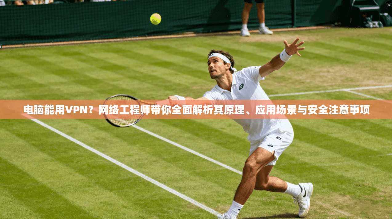 电脑能用VPN？网络工程师带你全面解析其原理、应用场景与安全注意事项
