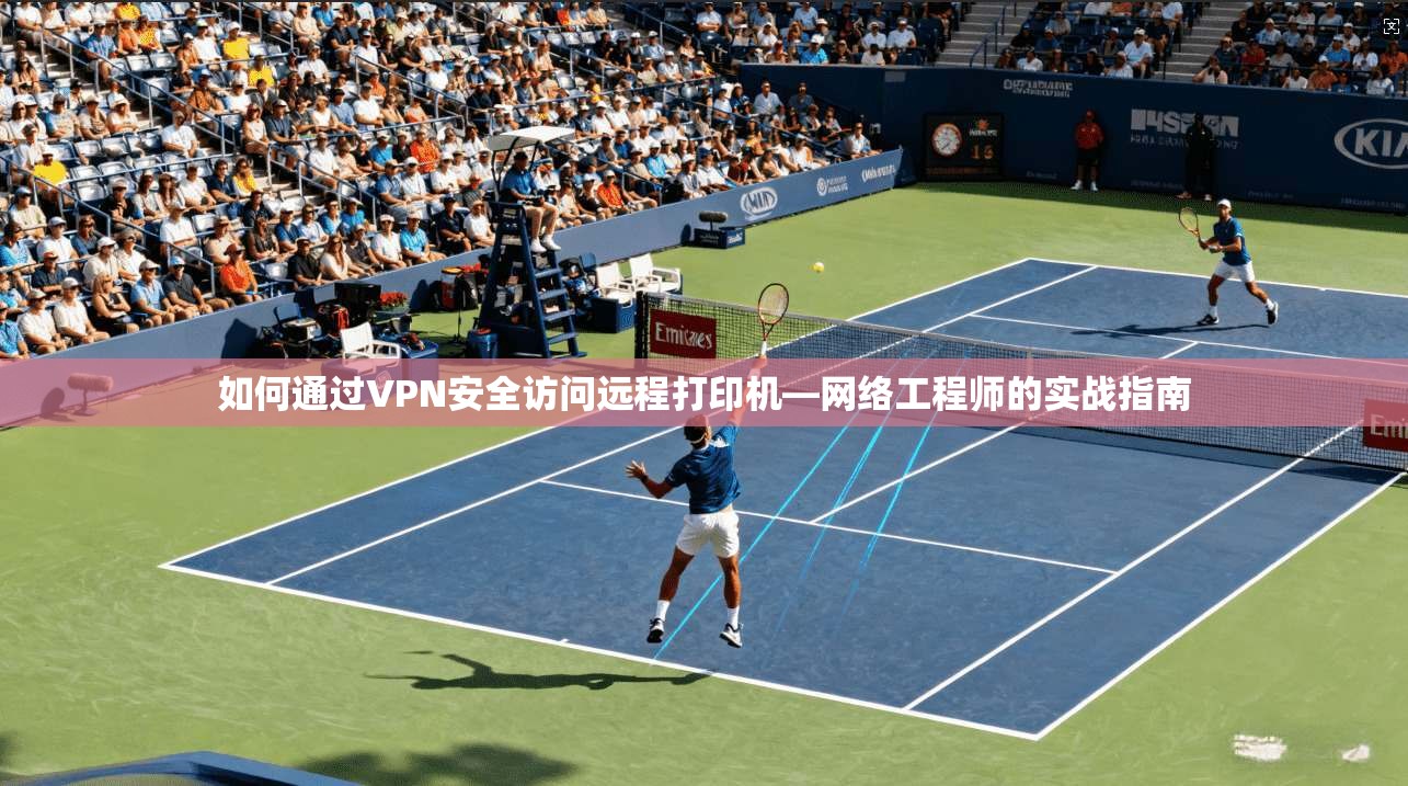 如何通过VPN安全访问远程打印机—网络工程师的实战指南