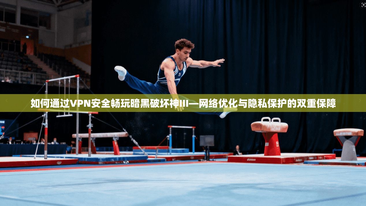 如何通过VPN安全畅玩暗黑破坏神III—网络优化与隐私保护的双重保障