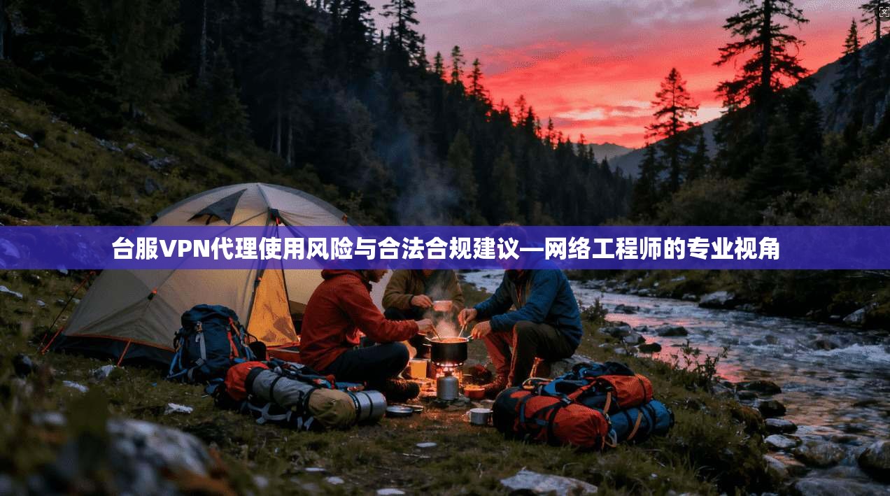 台服VPN代理使用风险与合法合规建议—网络工程师的专业视角