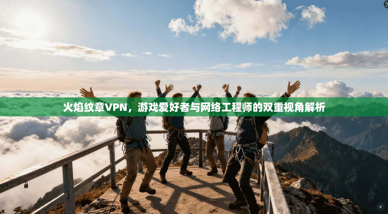 火焰纹章VPN，游戏爱好者与网络工程师的双重视角解析