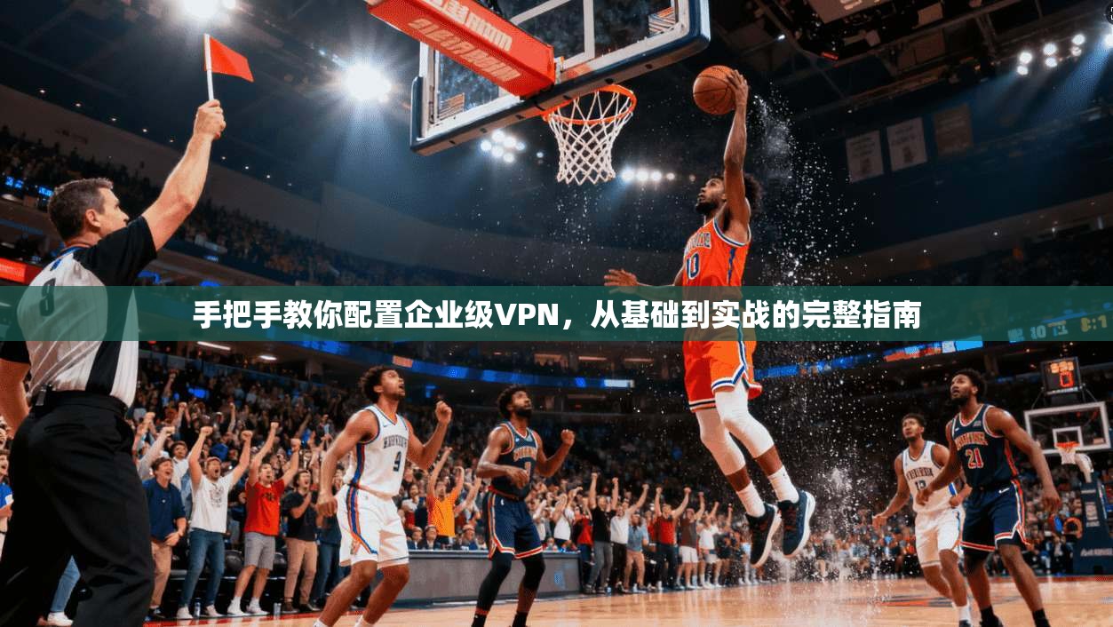手把手教你配置企业级VPN,从基础到实战的完整指南