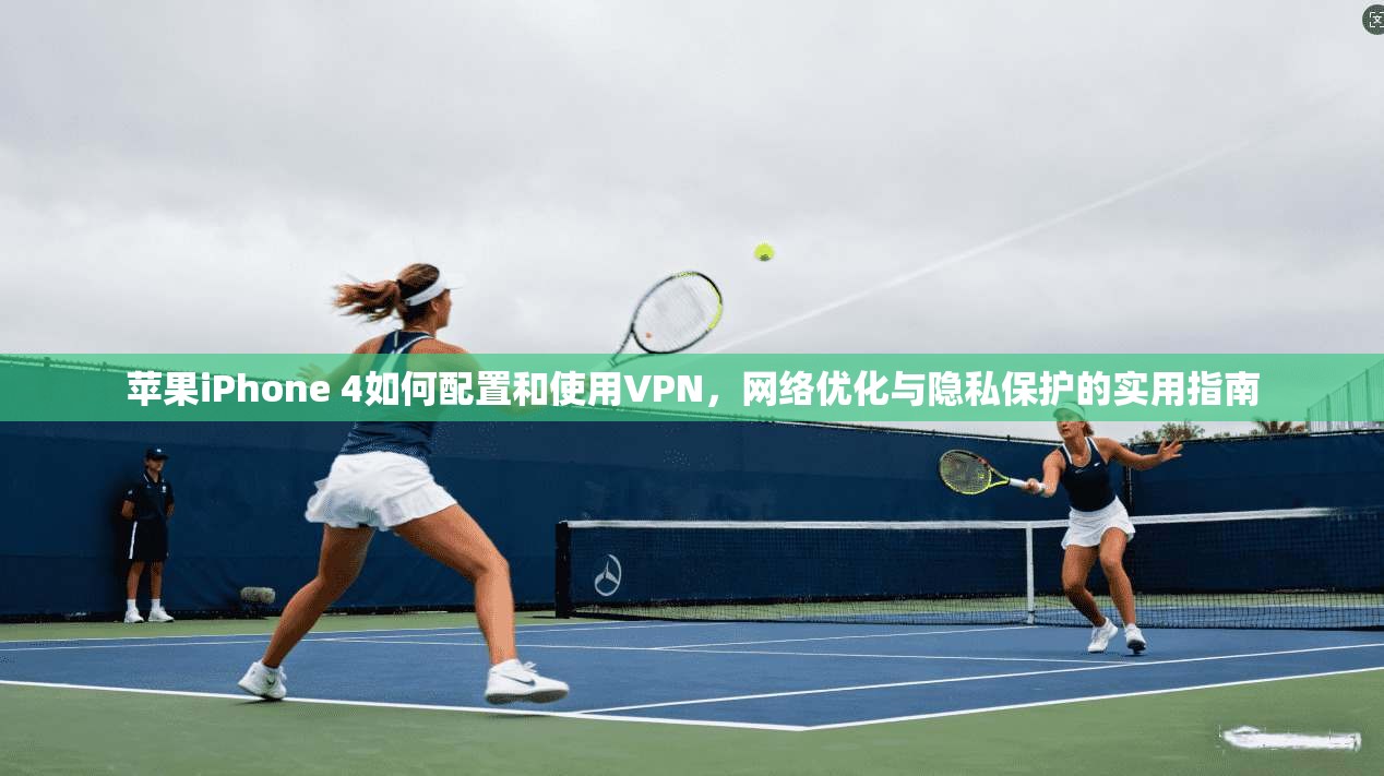 苹果iPhone 4如何配置和使用VPN,网络优化与隐私保护的实用指南