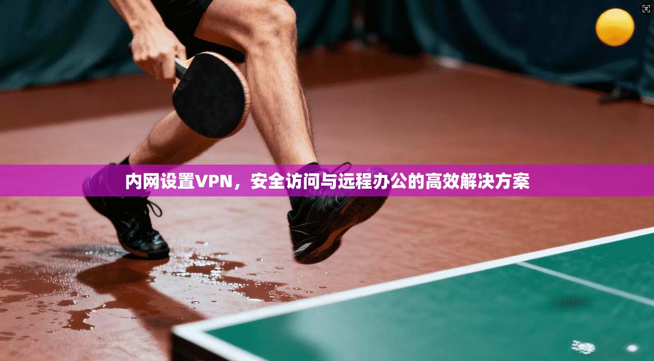 内网设置VPN，安全访问与远程办公的高效解决方案