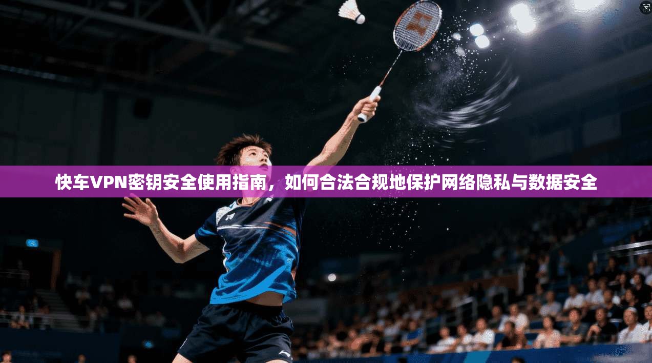 快车VPN密钥安全使用指南,如何合法合规地保护网络隐私与数据安全