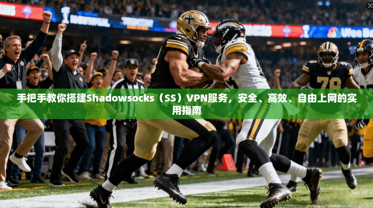 手把手教你搭建Shadowsocks（SS）VPN服务，安全、高效、自由上网的实用指南