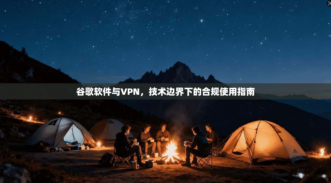 谷歌软件与VPN，技术边界下的合规使用指南