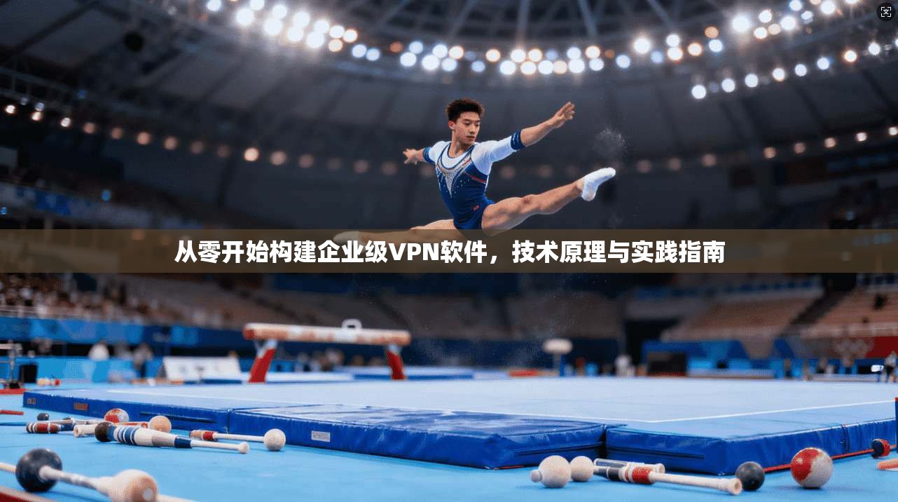 从零开始构建企业级VPN软件，技术原理与实践指南