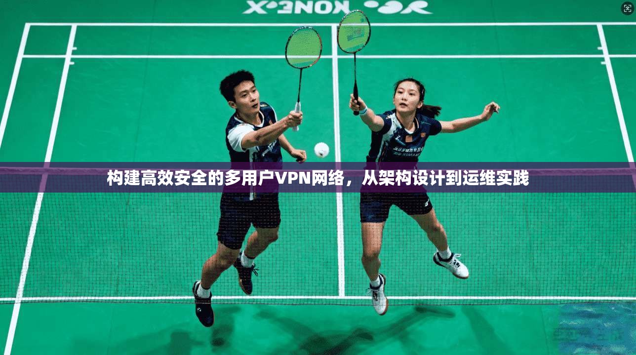 构建高效安全的多用户VPN网络，从架构设计到运维实践