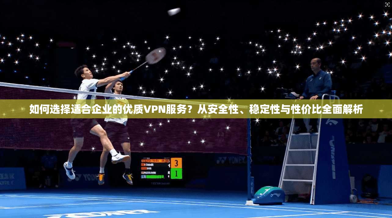 如何选择适合企业的优质VPN服务？从安全性、稳定性与性价比全面解析