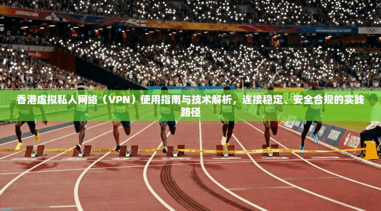 香港虚拟私人网络(VPN)使用指南与技术解析,连接稳定、安全合规的实践路径