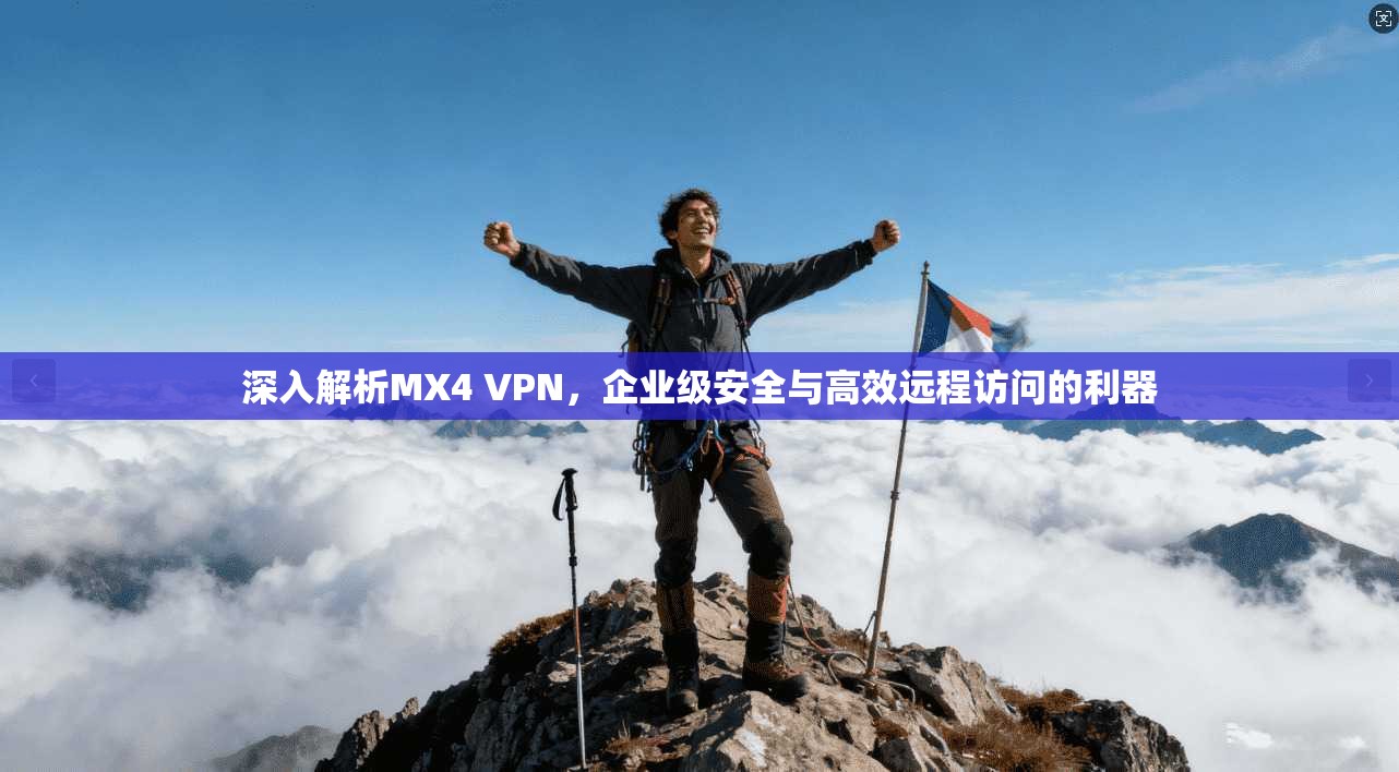 深入解析MX4 VPN，企业级安全与高效远程访问的利器