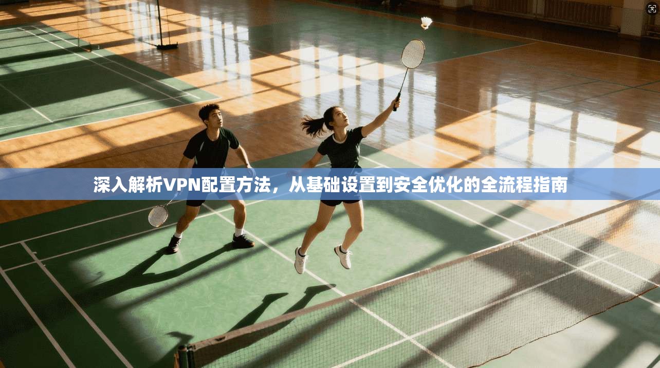 深入解析VPN配置方法，从基础设置到安全优化的全流程指南
