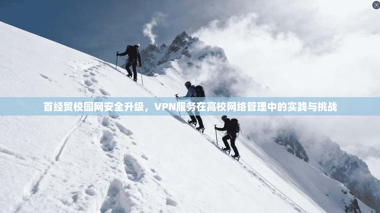首经贸校园网安全升级，VPN服务在高校网络管理中的实践与挑战