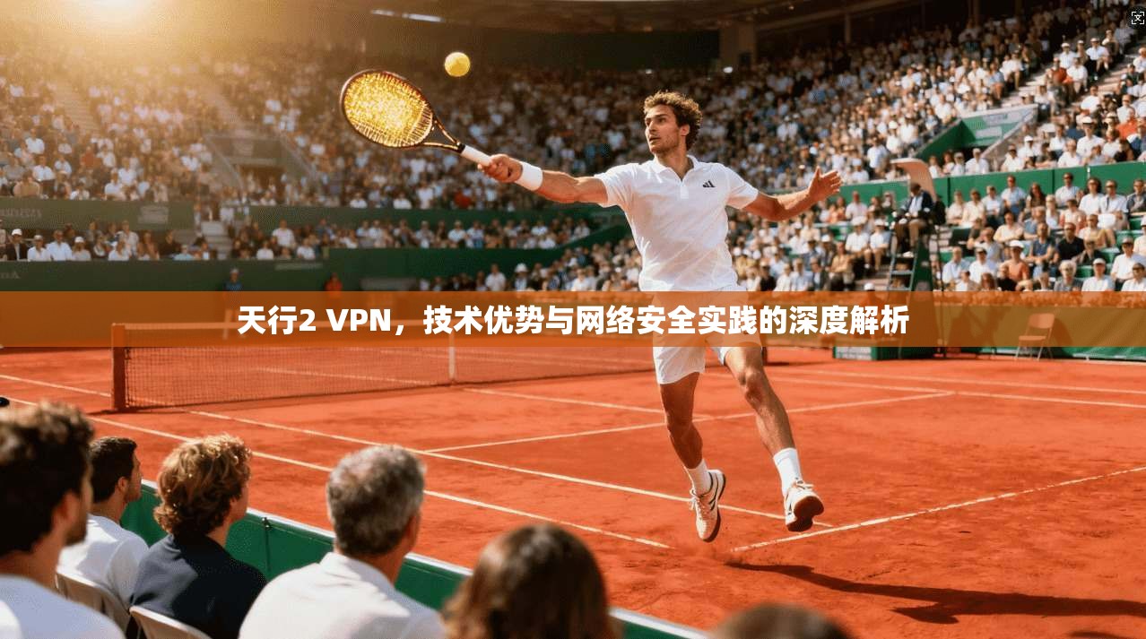 天行2 VPN,技术优势与网络安全实践的深度解析