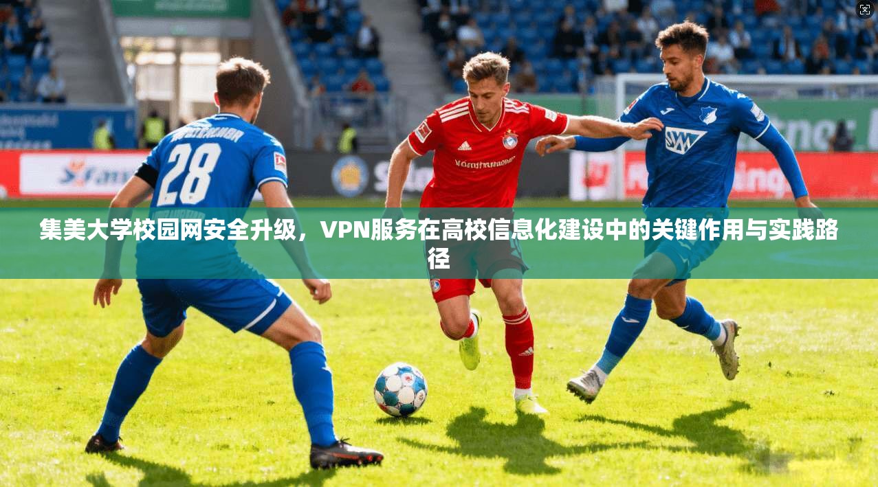 集美大学校园网安全升级，VPN服务在高校信息化建设中的关键作用与实践路径