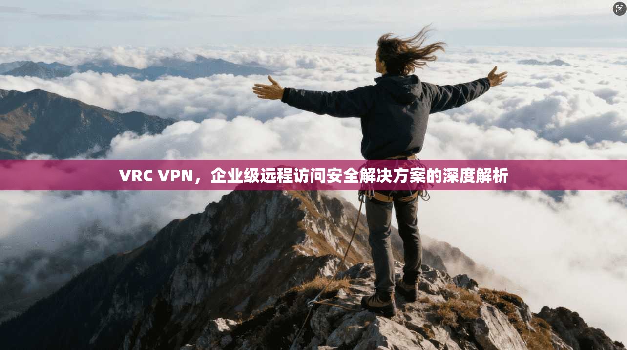 VRC VPN,企业级远程访问安全解决方案的深度解析