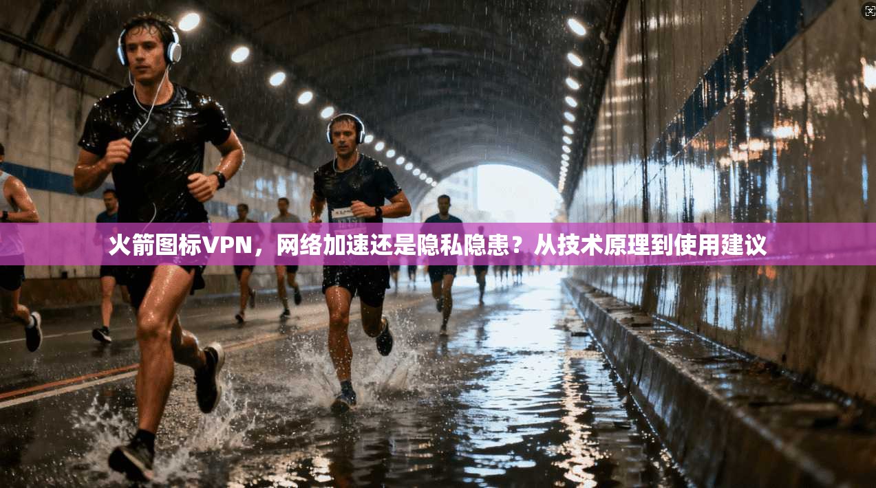 火箭图标VPN,网络加速还是隐私隐患?从技术原理到使用建议