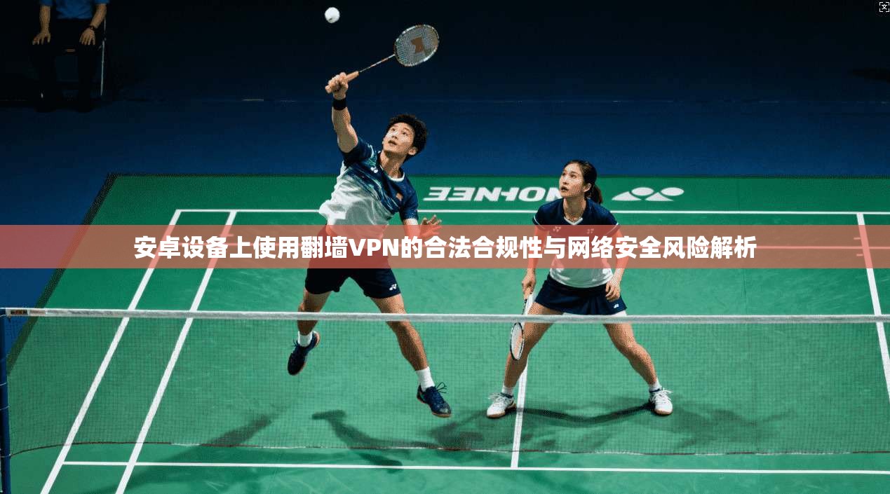 安卓设备上使用翻墙VPN的合法合规性与网络安全风险解析