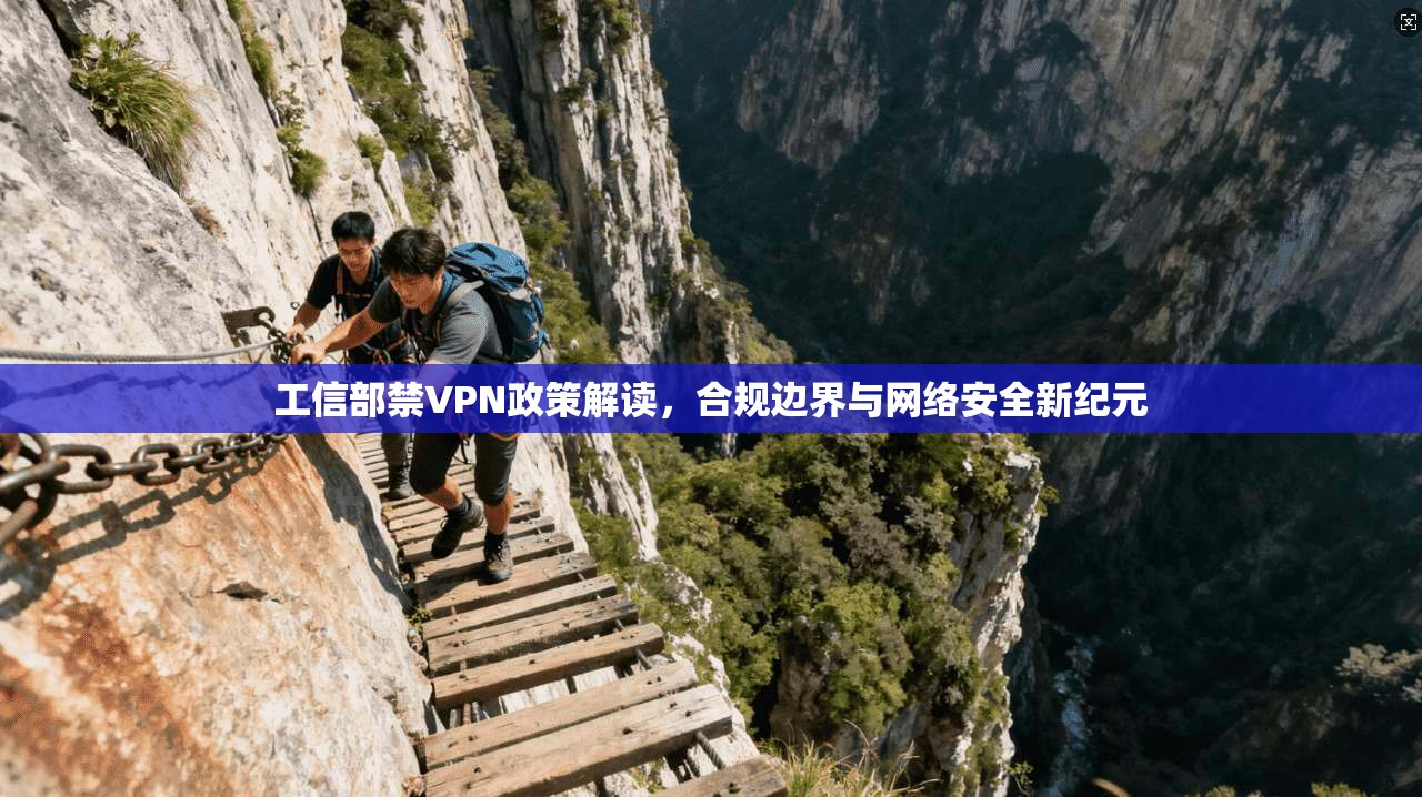 工信部禁VPN政策解读，合规边界与网络安全新纪元
