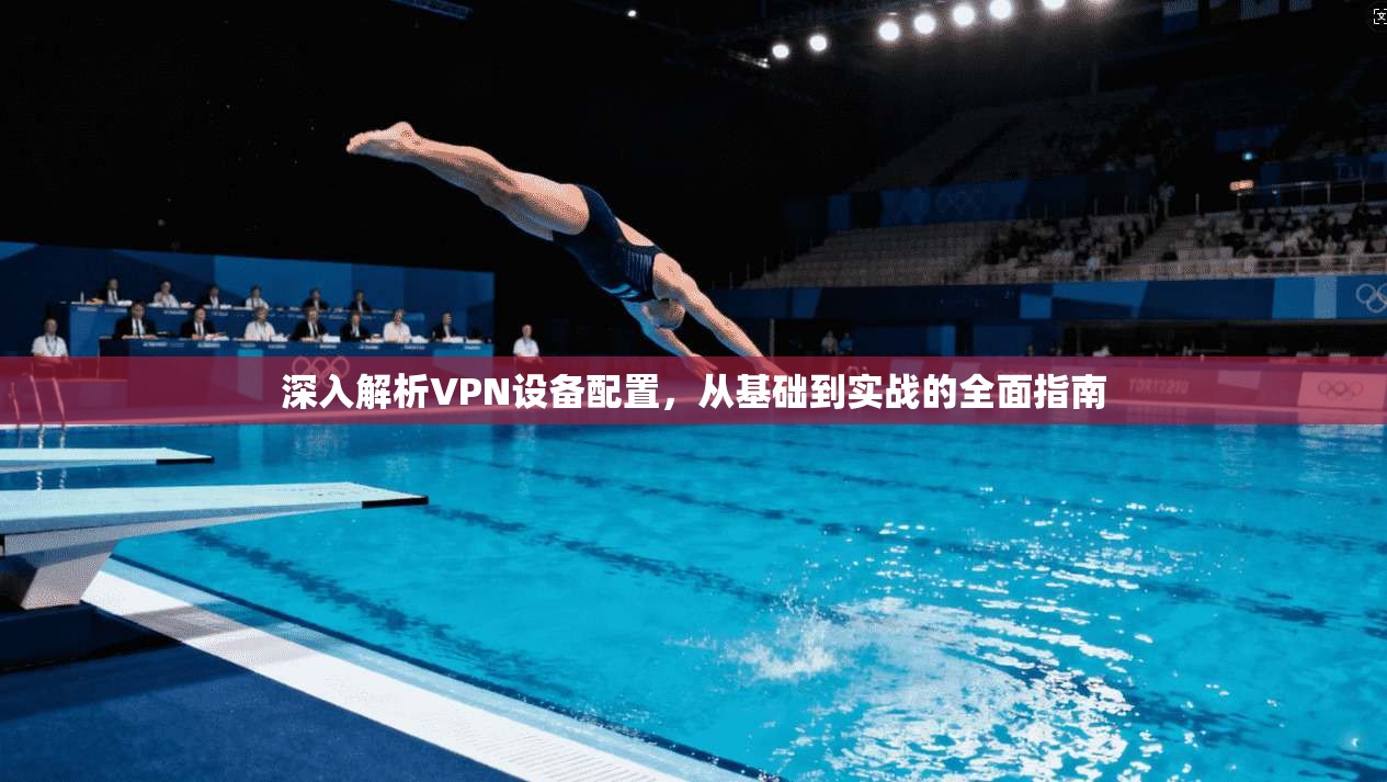 深入解析VPN设备配置,从基础到实战的全面指南
