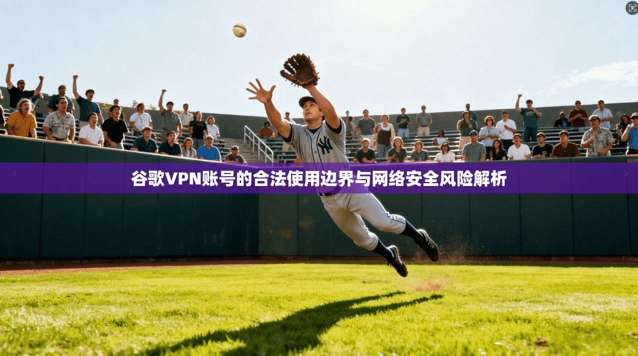 谷歌VPN账号的合法使用边界与网络安全风险解析
