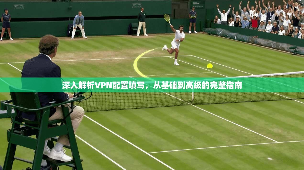 深入解析VPN配置填写，从基础到高级的完整指南