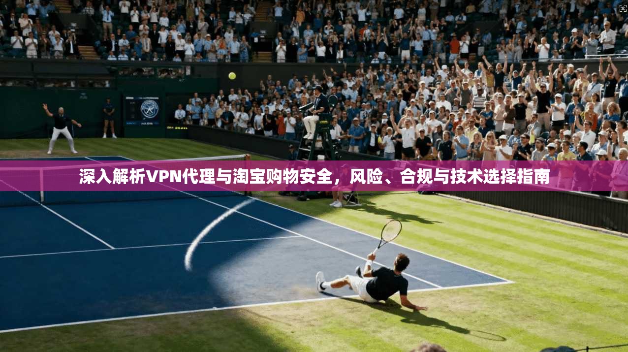 深入解析VPN代理与淘宝购物安全,风险、合规与技术选择指南