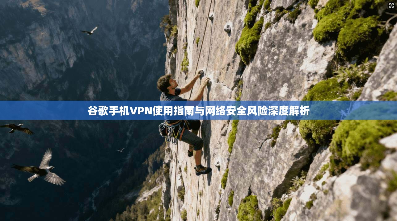谷歌手机VPN使用指南与网络安全风险深度解析