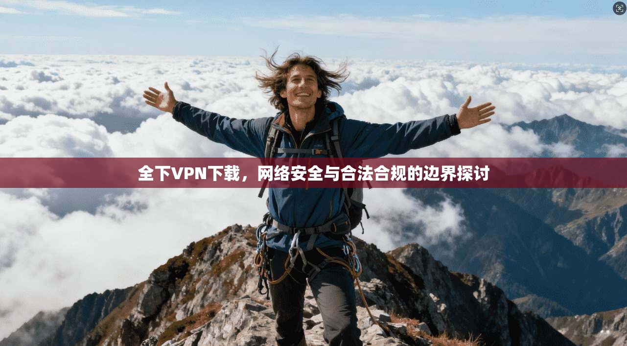 全下VPN下载，网络安全与合法合规的边界探讨