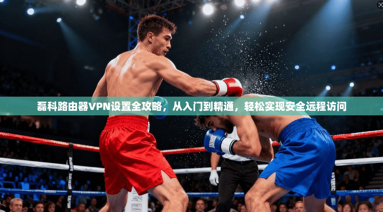 磊科路由器VPN设置全攻略，从入门到精通，轻松实现安全远程访问