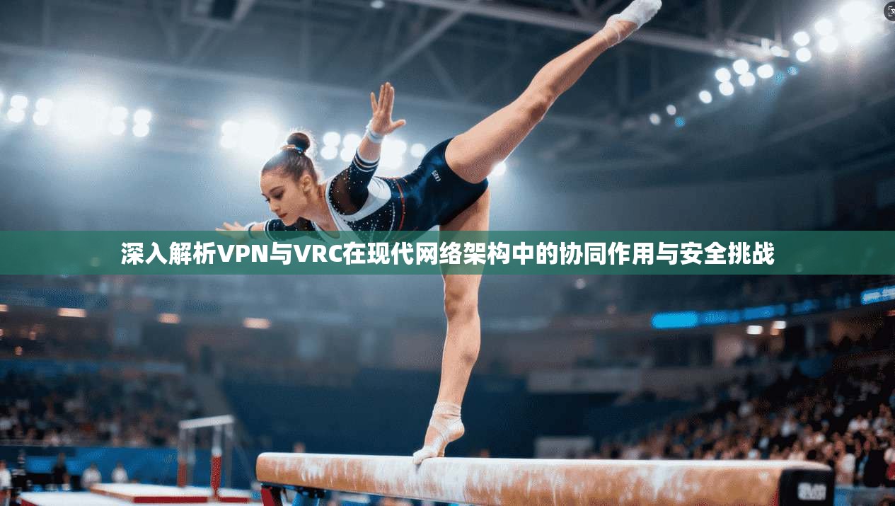 深入解析VPN与VRC在现代网络架构中的协同作用与安全挑战