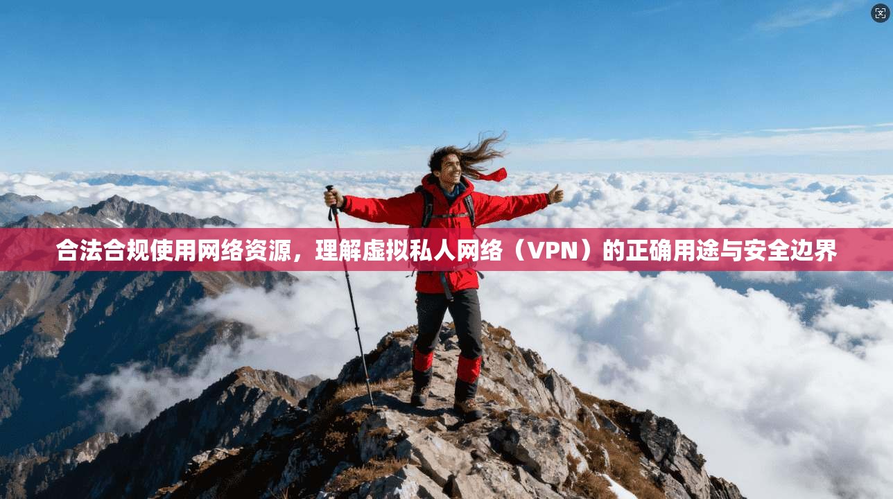 合法合规使用网络资源，理解虚拟私人网络（VPN）的正确用途与安全边界