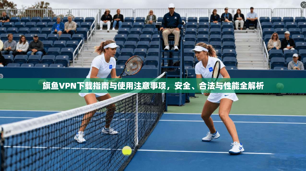 旗鱼VPN下载指南与使用注意事项,安全、合法与性能全解析