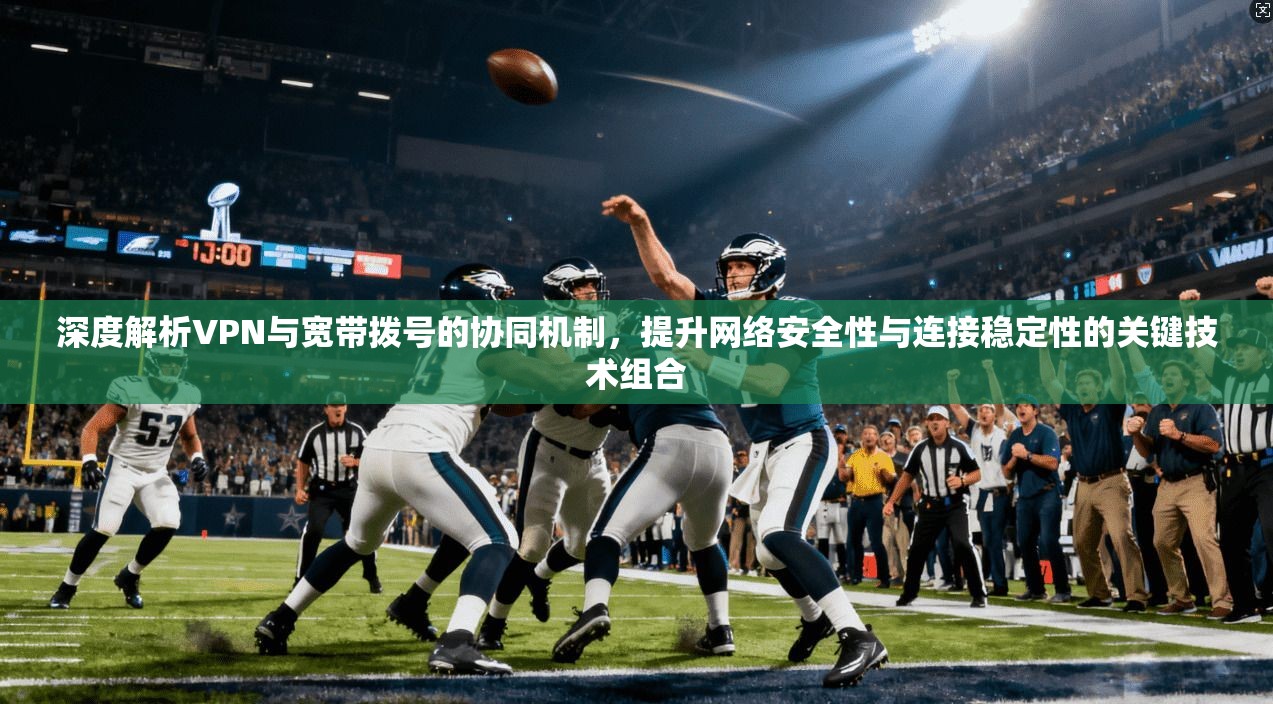 深度解析VPN与宽带拨号的协同机制,提升网络安全性与连接稳定性的关键技术组合