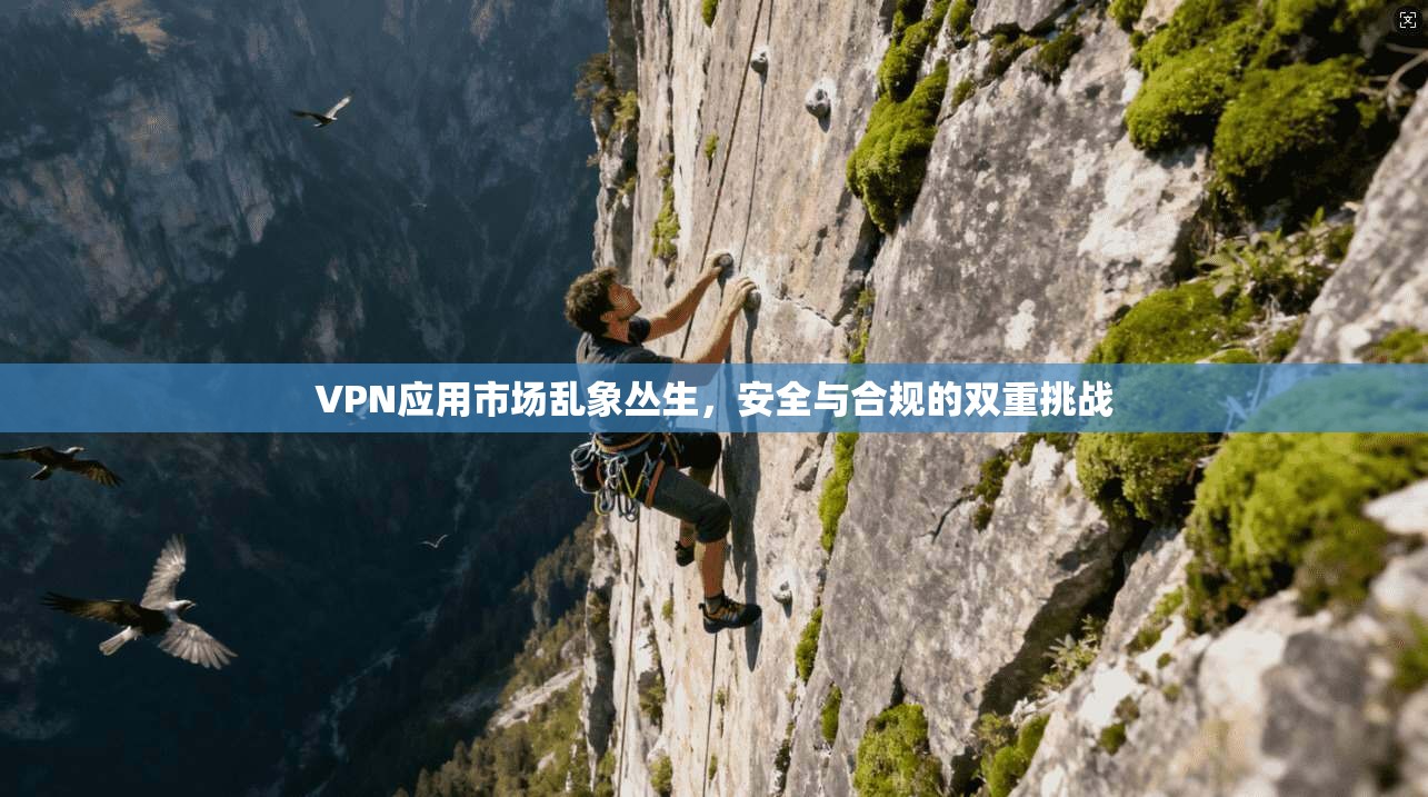 VPN应用市场乱象丛生，安全与合规的双重挑战