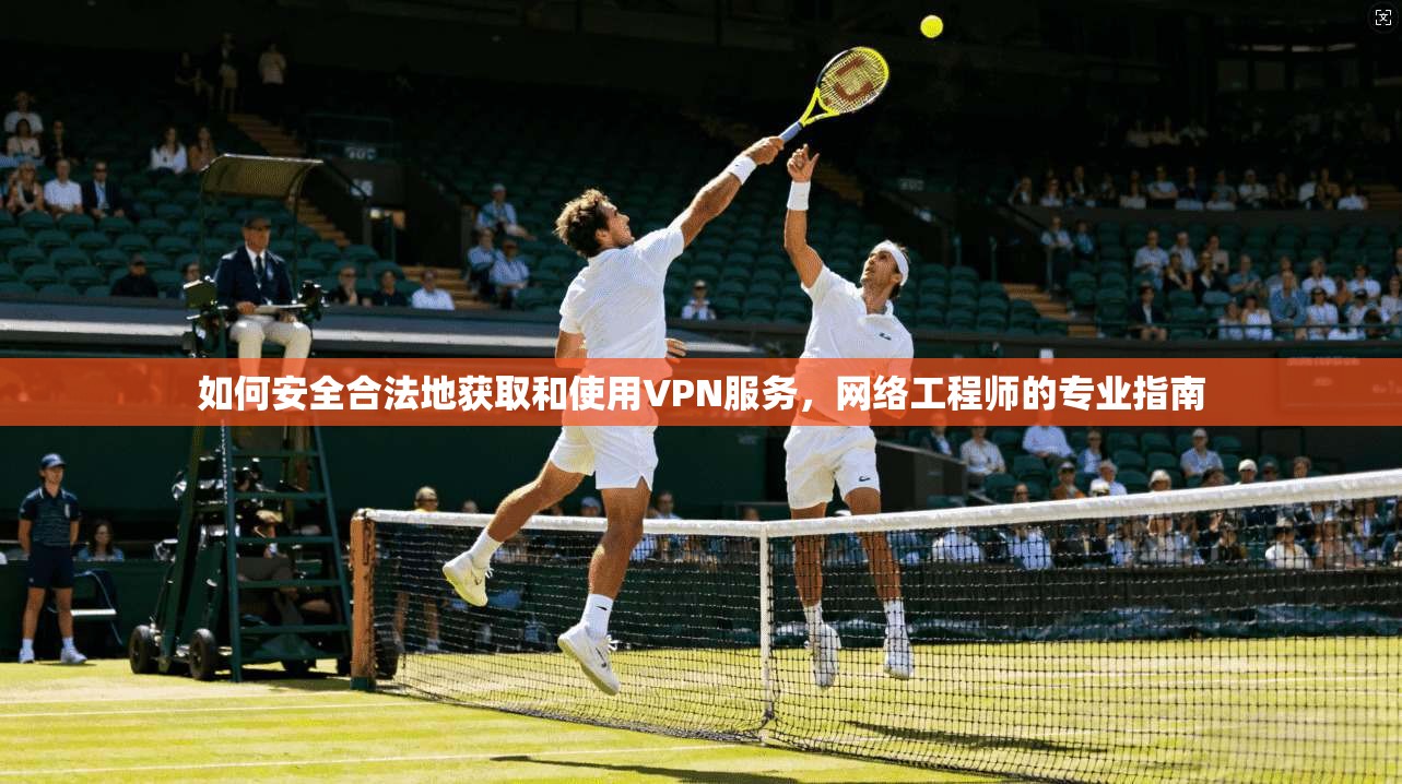 如何安全合法地获取和使用VPN服务,网络工程师的专业指南