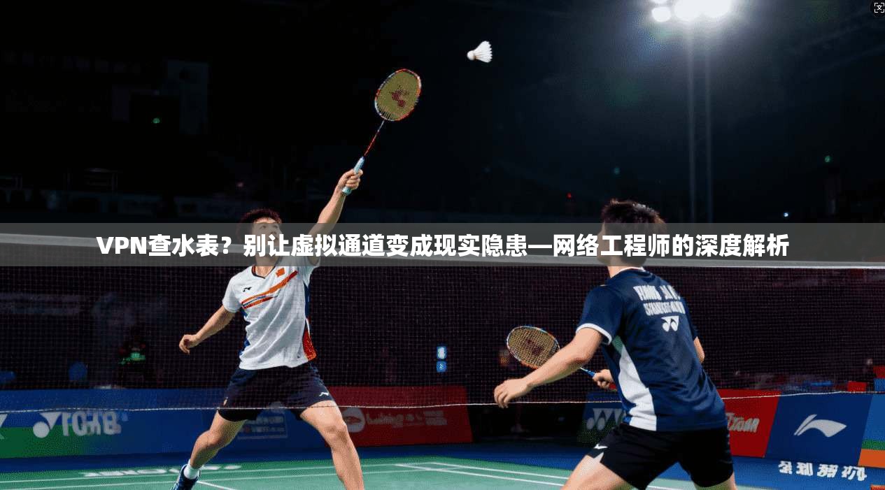 VPN查水表?别让虚拟通道变成现实隐患—网络工程师的深度解析