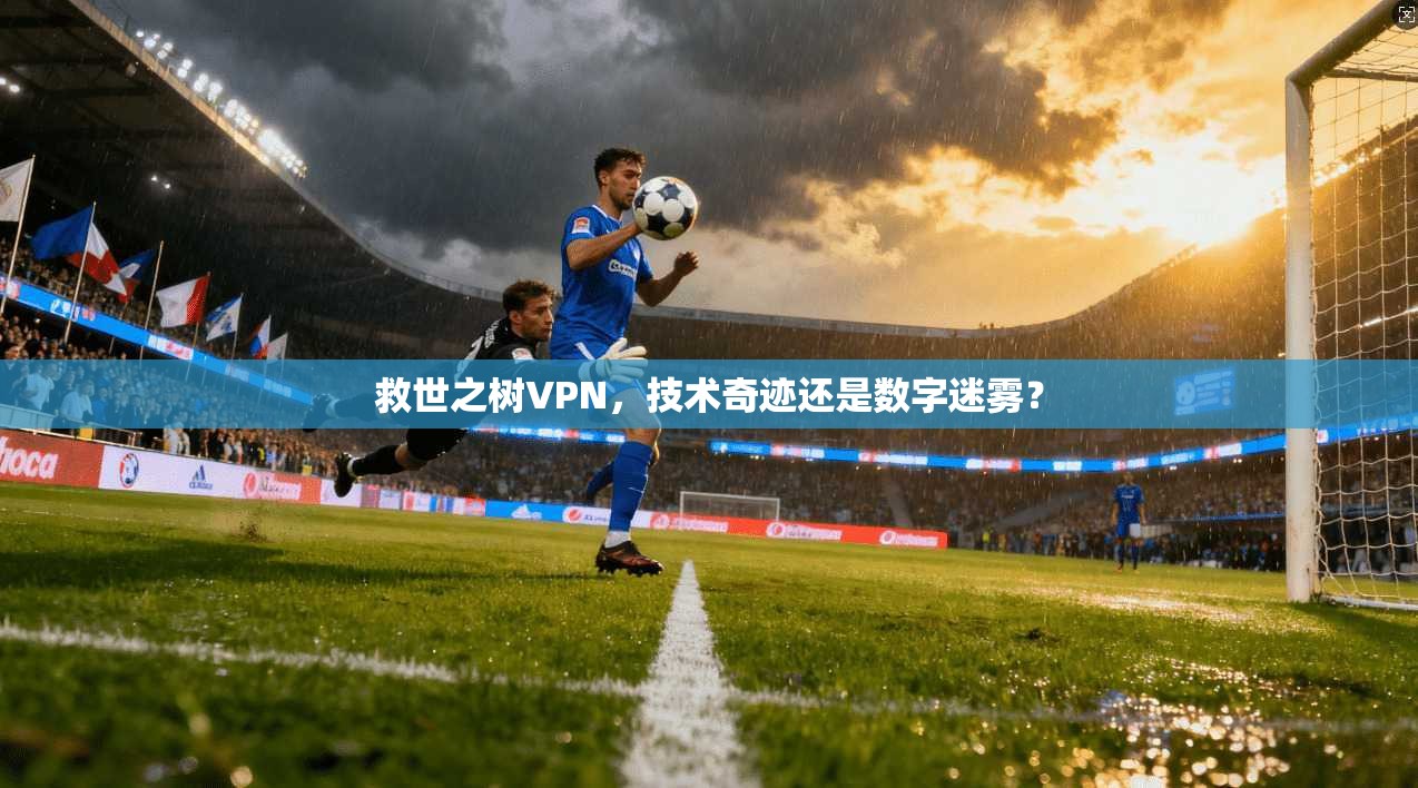 救世之树VPN,技术奇迹还是数字迷雾?