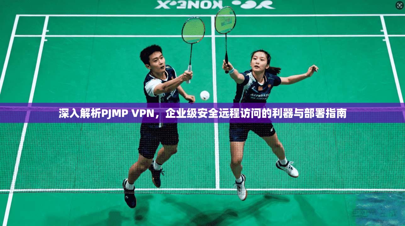 深入解析PJMP VPN，企业级安全远程访问的利器与部署指南