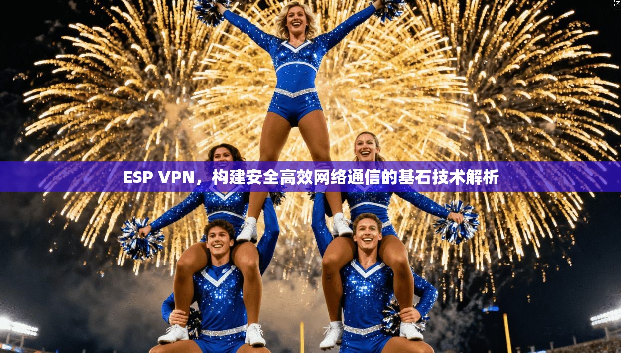 ESP VPN，构建安全高效网络通信的基石技术解析