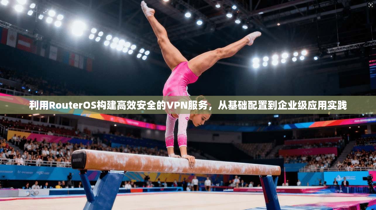 利用RouterOS构建高效安全的VPN服务,从基础配置到企业级应用实践