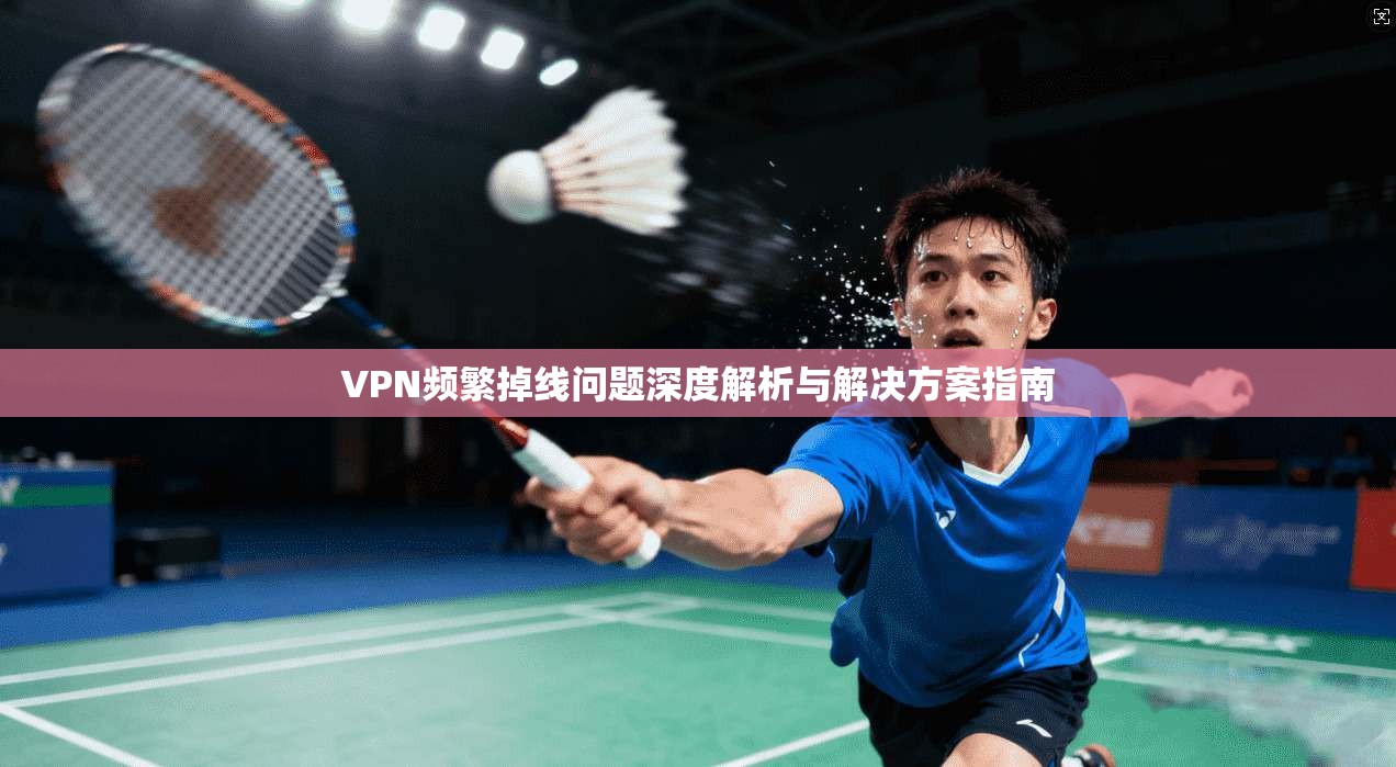 VPN频繁掉线问题深度解析与解决方案指南