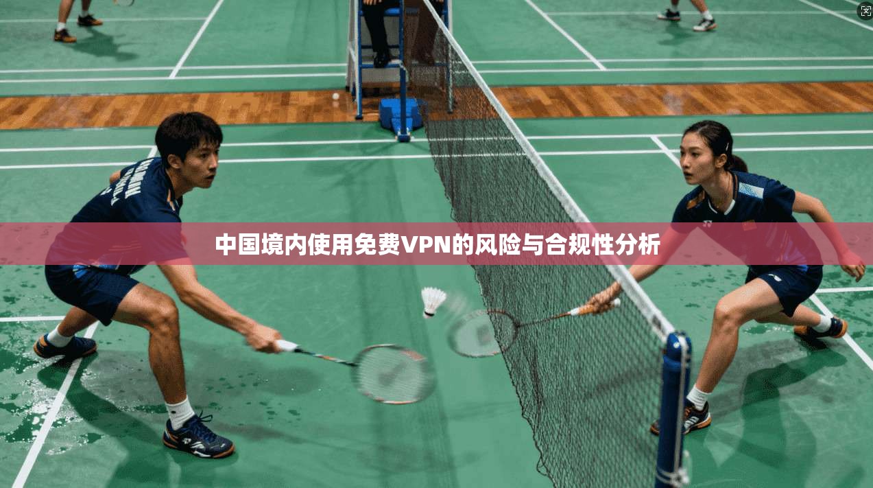 中国境内使用免费VPN的风险与合规性分析
