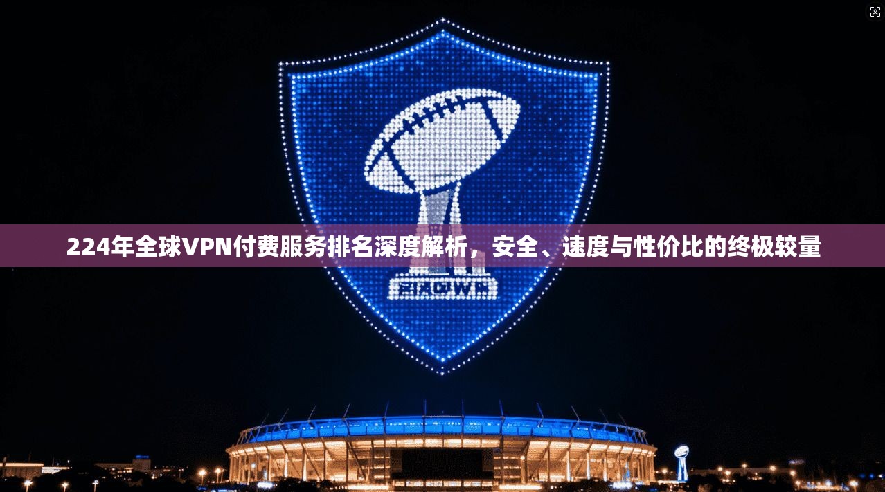 224年全球VPN付费服务排名深度解析，安全、速度与性价比的终极较量